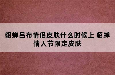 貂蝉吕布情侣皮肤什么时候上 貂蝉情人节限定皮肤